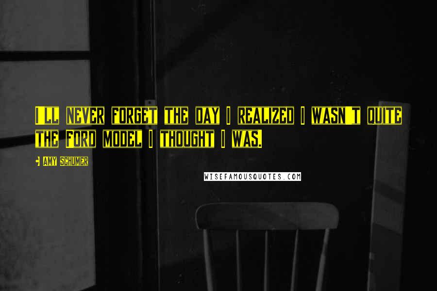 Amy Schumer Quotes: I'll never forget the day I realized I wasn't quite the Ford model I thought I was.