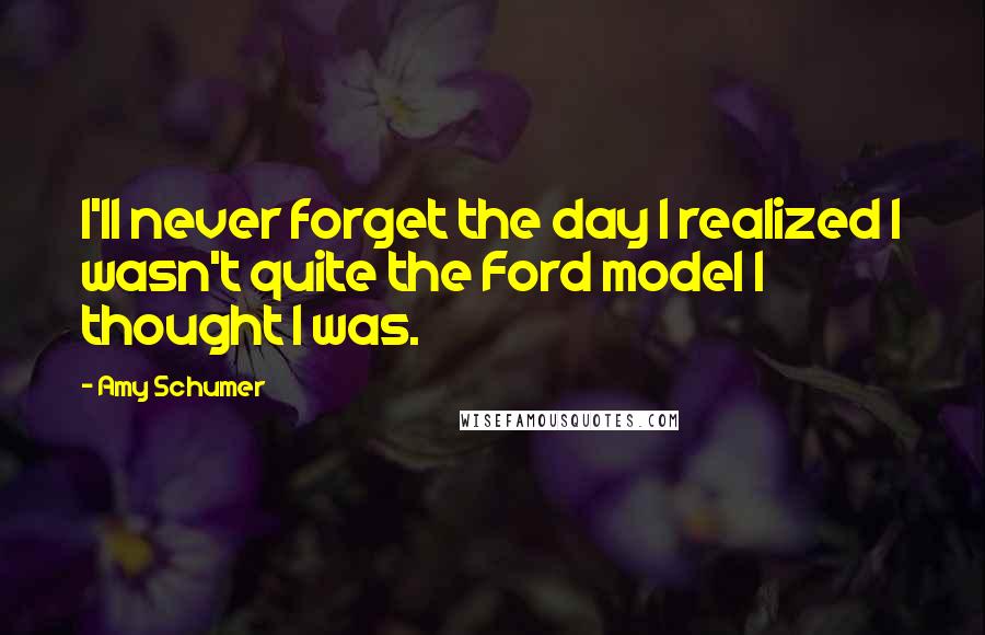 Amy Schumer Quotes: I'll never forget the day I realized I wasn't quite the Ford model I thought I was.