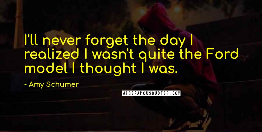 Amy Schumer Quotes: I'll never forget the day I realized I wasn't quite the Ford model I thought I was.