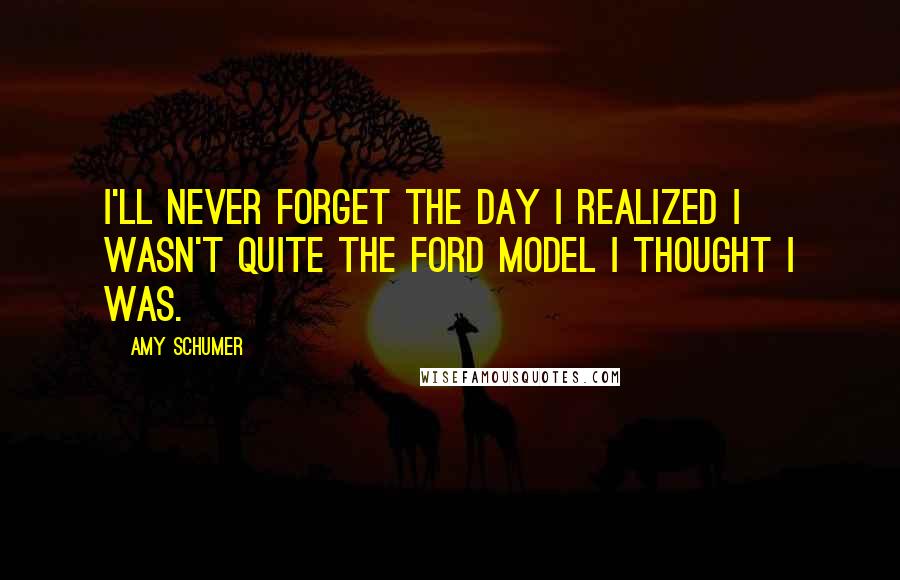 Amy Schumer Quotes: I'll never forget the day I realized I wasn't quite the Ford model I thought I was.