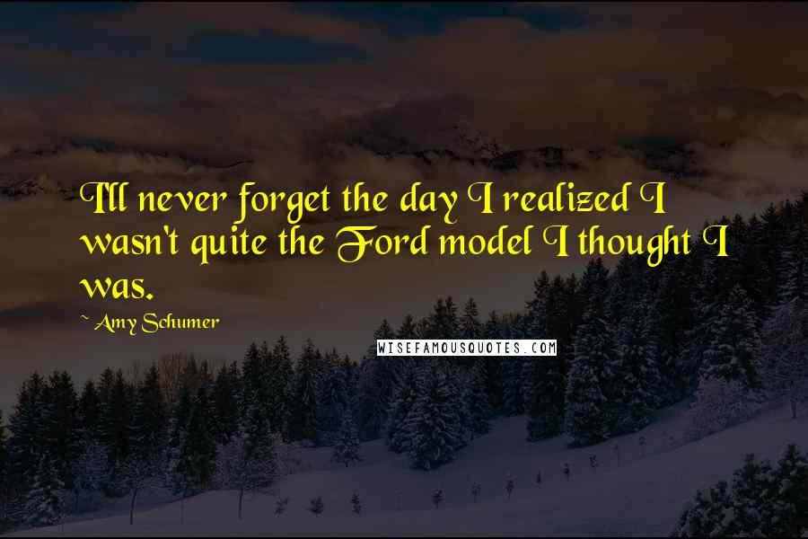 Amy Schumer Quotes: I'll never forget the day I realized I wasn't quite the Ford model I thought I was.