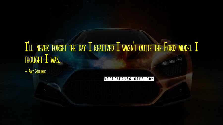 Amy Schumer Quotes: I'll never forget the day I realized I wasn't quite the Ford model I thought I was.