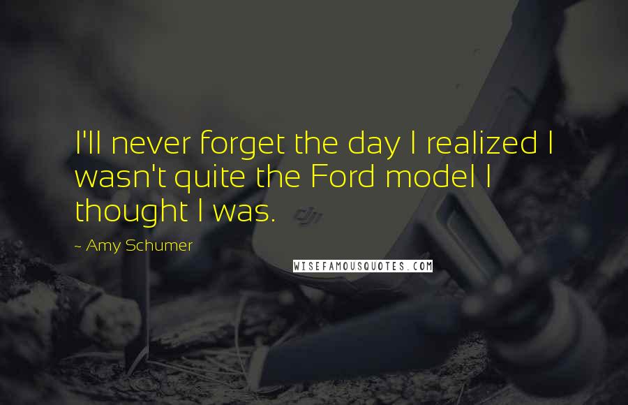 Amy Schumer Quotes: I'll never forget the day I realized I wasn't quite the Ford model I thought I was.