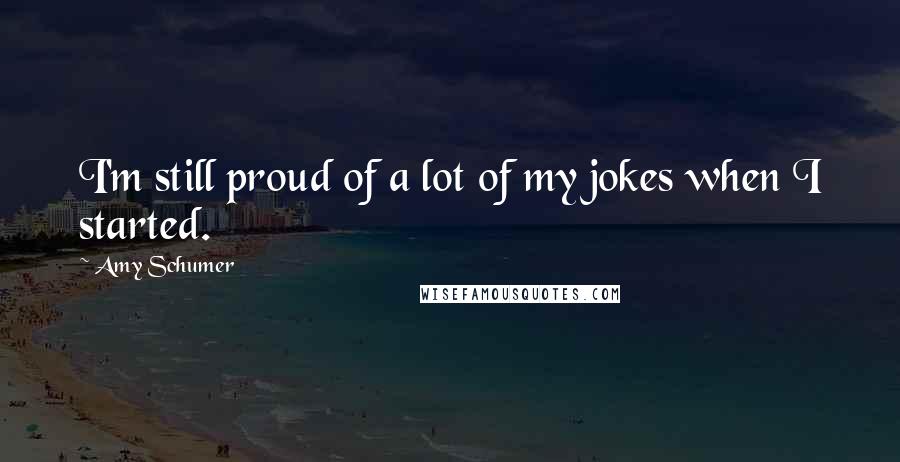 Amy Schumer Quotes: I'm still proud of a lot of my jokes when I started.