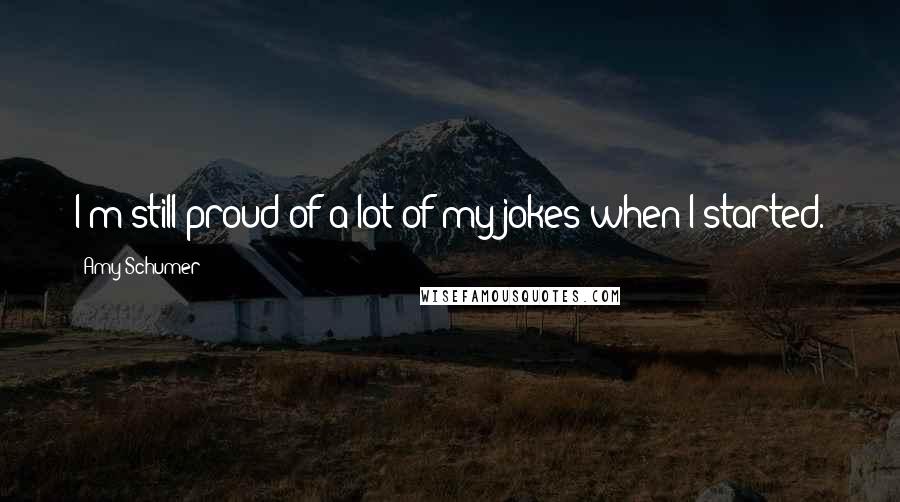 Amy Schumer Quotes: I'm still proud of a lot of my jokes when I started.