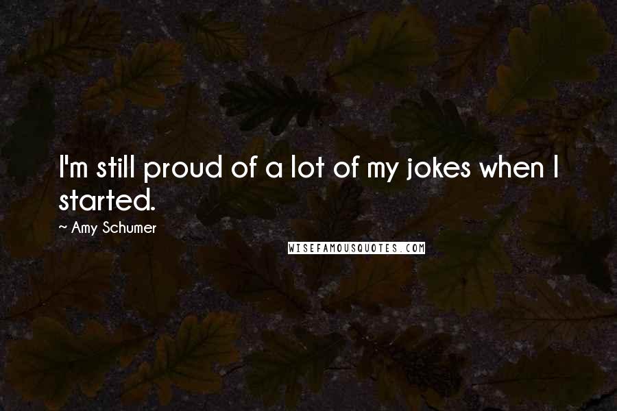 Amy Schumer Quotes: I'm still proud of a lot of my jokes when I started.