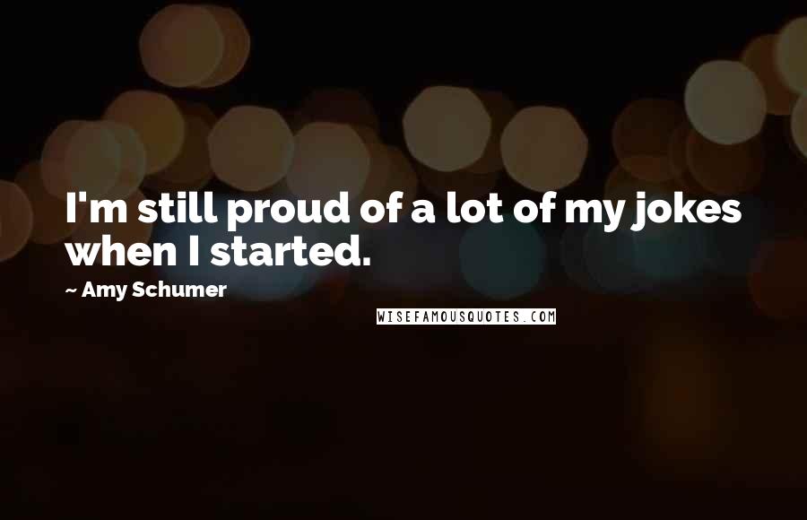 Amy Schumer Quotes: I'm still proud of a lot of my jokes when I started.