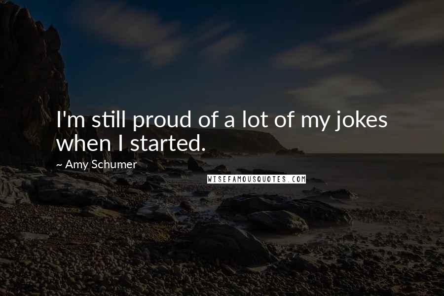 Amy Schumer Quotes: I'm still proud of a lot of my jokes when I started.