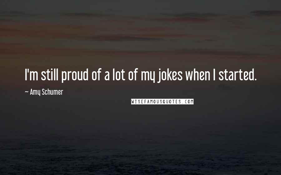 Amy Schumer Quotes: I'm still proud of a lot of my jokes when I started.