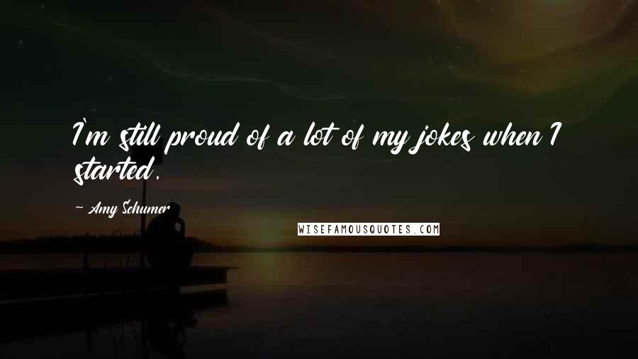 Amy Schumer Quotes: I'm still proud of a lot of my jokes when I started.