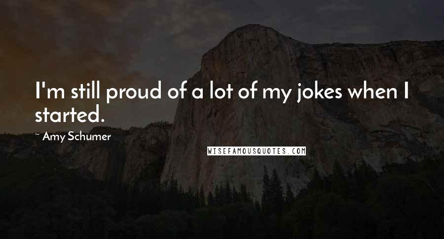 Amy Schumer Quotes: I'm still proud of a lot of my jokes when I started.