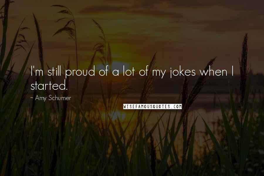 Amy Schumer Quotes: I'm still proud of a lot of my jokes when I started.
