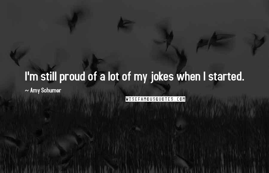 Amy Schumer Quotes: I'm still proud of a lot of my jokes when I started.