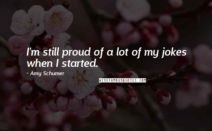 Amy Schumer Quotes: I'm still proud of a lot of my jokes when I started.