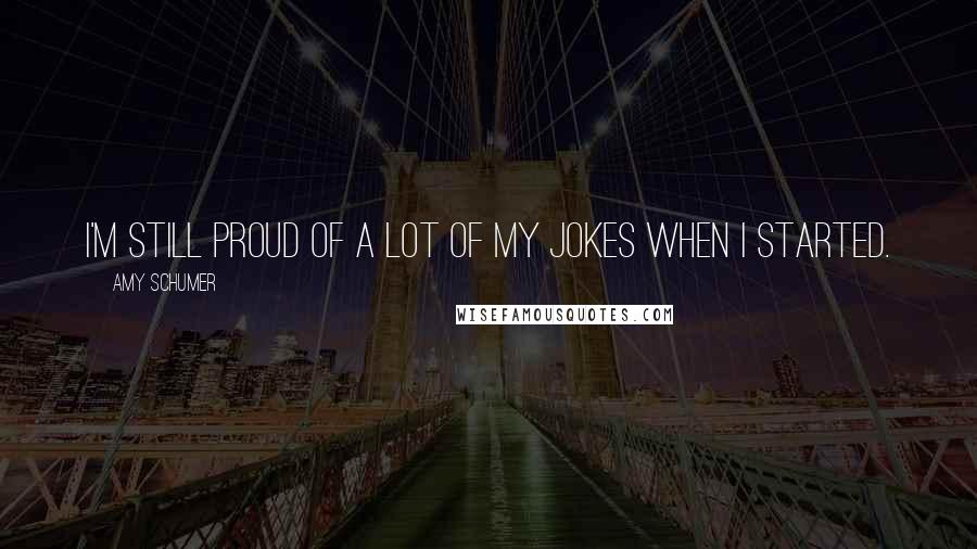 Amy Schumer Quotes: I'm still proud of a lot of my jokes when I started.