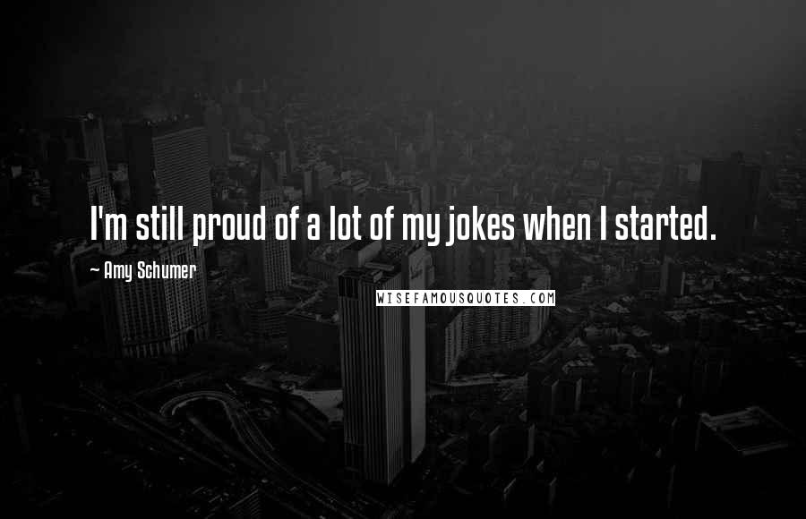 Amy Schumer Quotes: I'm still proud of a lot of my jokes when I started.
