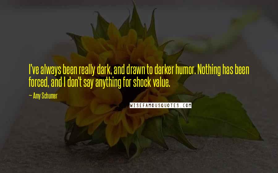 Amy Schumer Quotes: I've always been really dark, and drawn to darker humor. Nothing has been forced, and I don't say anything for shock value.