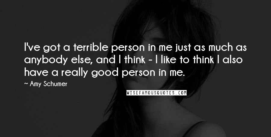 Amy Schumer Quotes: I've got a terrible person in me just as much as anybody else, and I think - I like to think I also have a really good person in me.