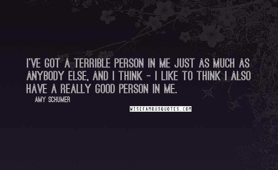 Amy Schumer Quotes: I've got a terrible person in me just as much as anybody else, and I think - I like to think I also have a really good person in me.