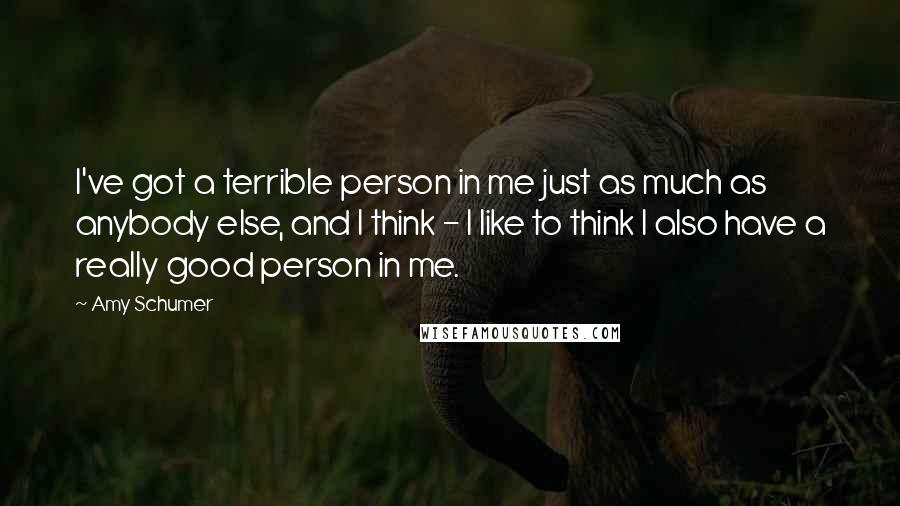 Amy Schumer Quotes: I've got a terrible person in me just as much as anybody else, and I think - I like to think I also have a really good person in me.