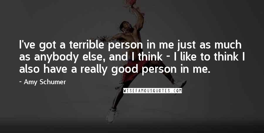 Amy Schumer Quotes: I've got a terrible person in me just as much as anybody else, and I think - I like to think I also have a really good person in me.