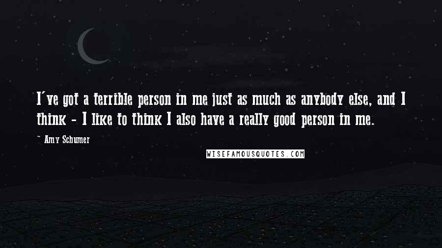 Amy Schumer Quotes: I've got a terrible person in me just as much as anybody else, and I think - I like to think I also have a really good person in me.