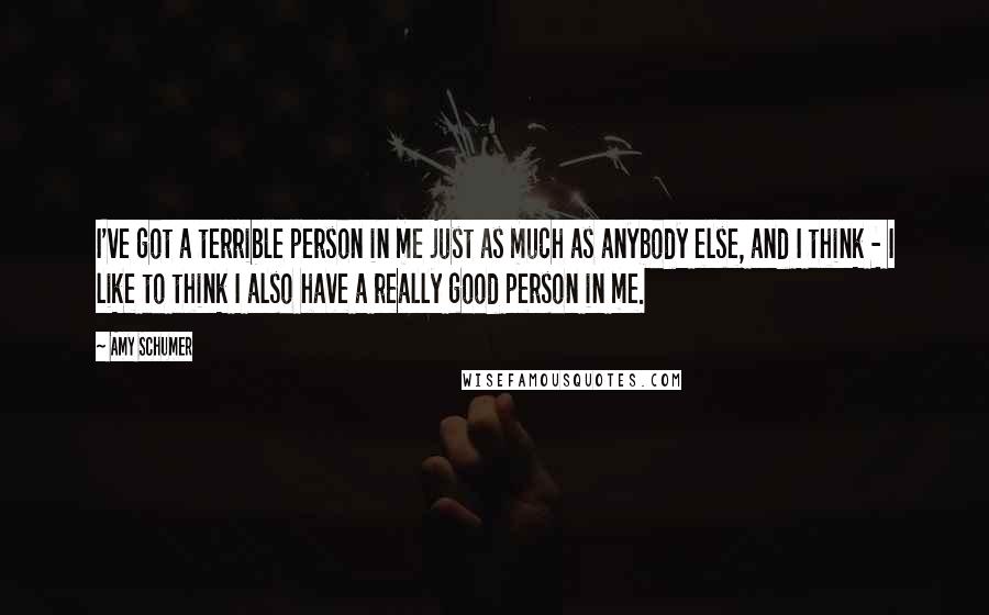 Amy Schumer Quotes: I've got a terrible person in me just as much as anybody else, and I think - I like to think I also have a really good person in me.