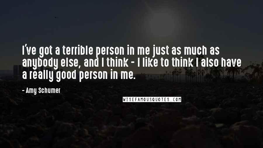 Amy Schumer Quotes: I've got a terrible person in me just as much as anybody else, and I think - I like to think I also have a really good person in me.