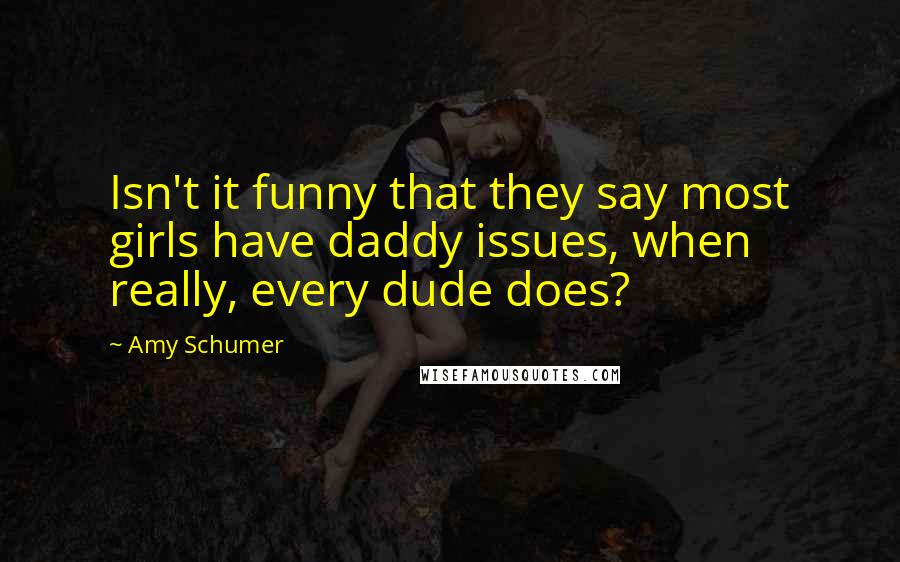 Amy Schumer Quotes: Isn't it funny that they say most girls have daddy issues, when really, every dude does?