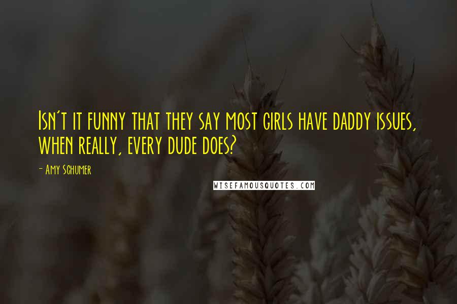 Amy Schumer Quotes: Isn't it funny that they say most girls have daddy issues, when really, every dude does?