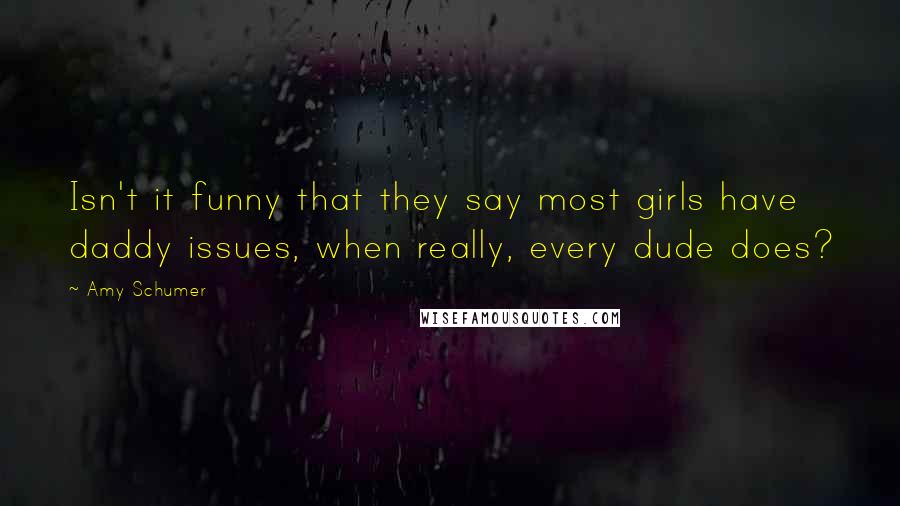 Amy Schumer Quotes: Isn't it funny that they say most girls have daddy issues, when really, every dude does?