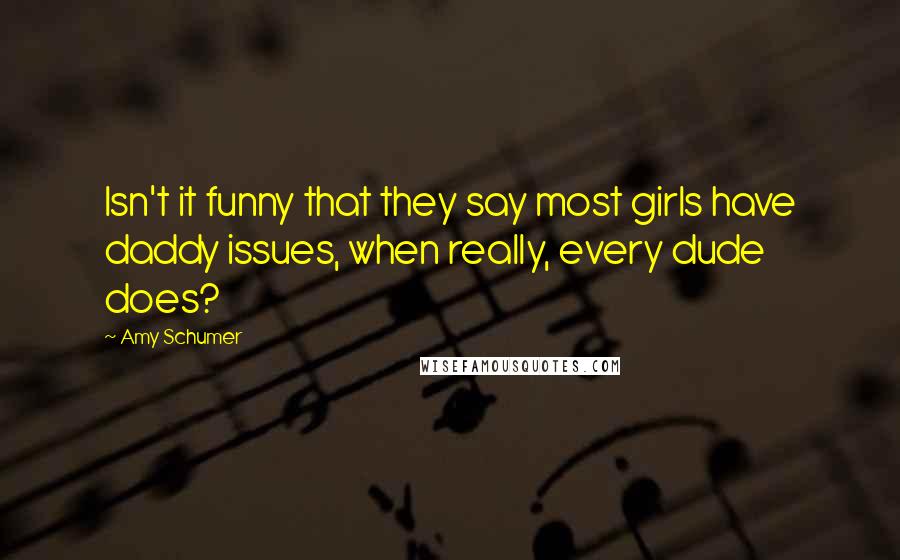 Amy Schumer Quotes: Isn't it funny that they say most girls have daddy issues, when really, every dude does?