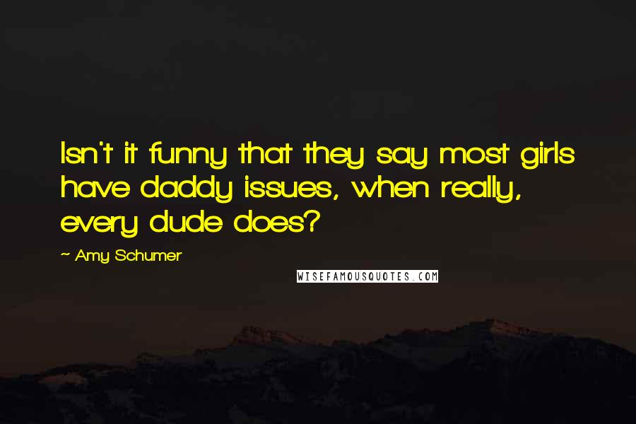 Amy Schumer Quotes: Isn't it funny that they say most girls have daddy issues, when really, every dude does?