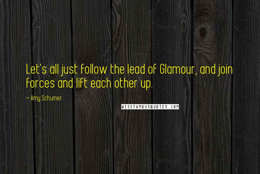 Amy Schumer Quotes: Let's all just follow the lead of Glamour, and join forces and lift each other up.