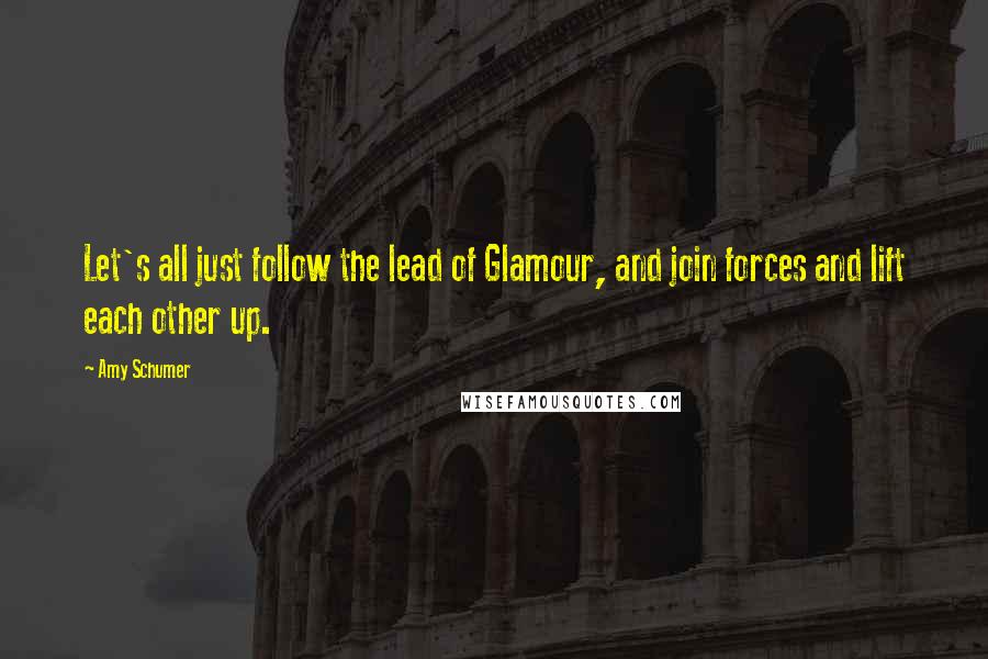 Amy Schumer Quotes: Let's all just follow the lead of Glamour, and join forces and lift each other up.