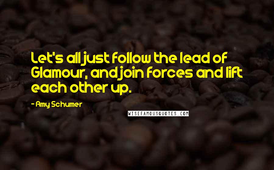 Amy Schumer Quotes: Let's all just follow the lead of Glamour, and join forces and lift each other up.