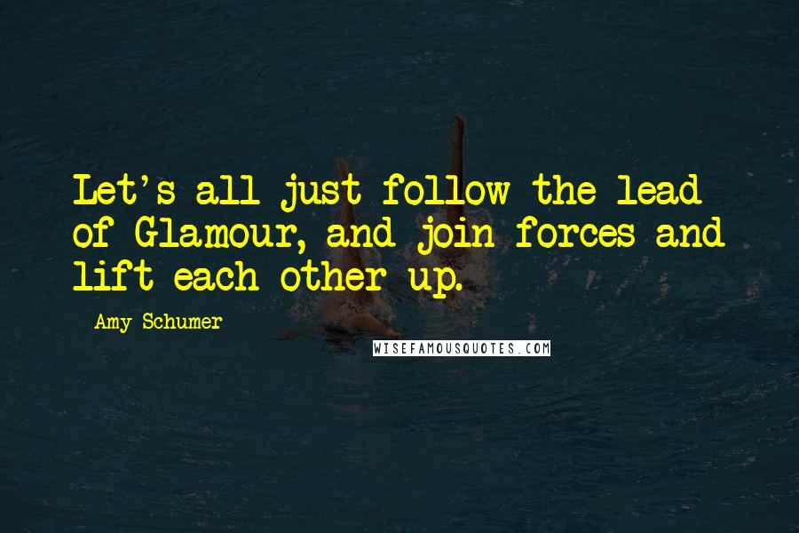 Amy Schumer Quotes: Let's all just follow the lead of Glamour, and join forces and lift each other up.