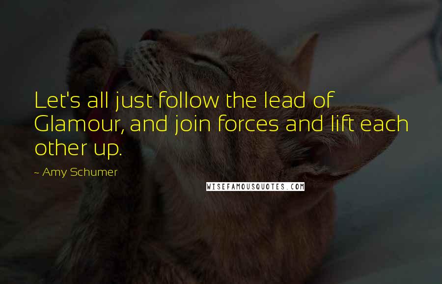 Amy Schumer Quotes: Let's all just follow the lead of Glamour, and join forces and lift each other up.