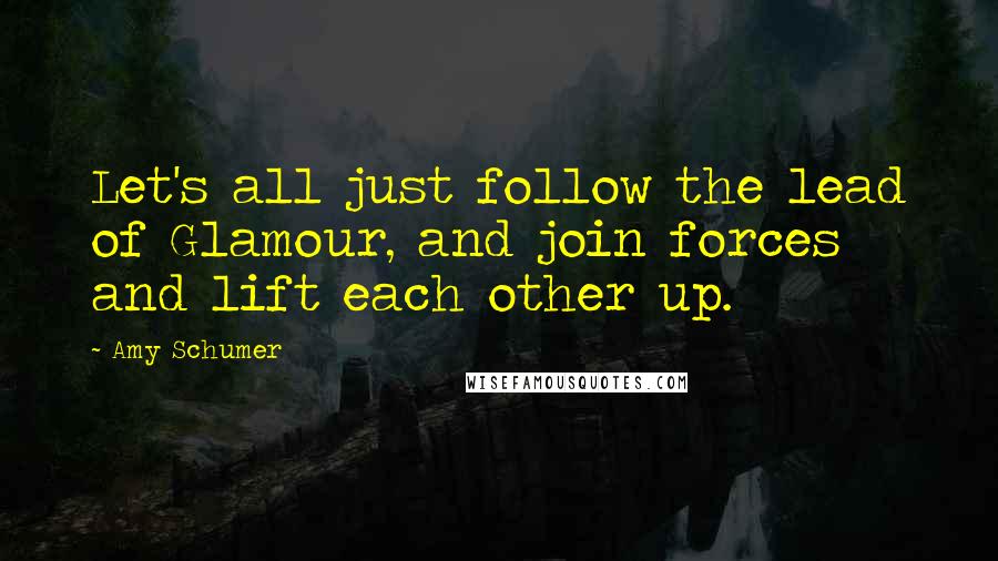 Amy Schumer Quotes: Let's all just follow the lead of Glamour, and join forces and lift each other up.