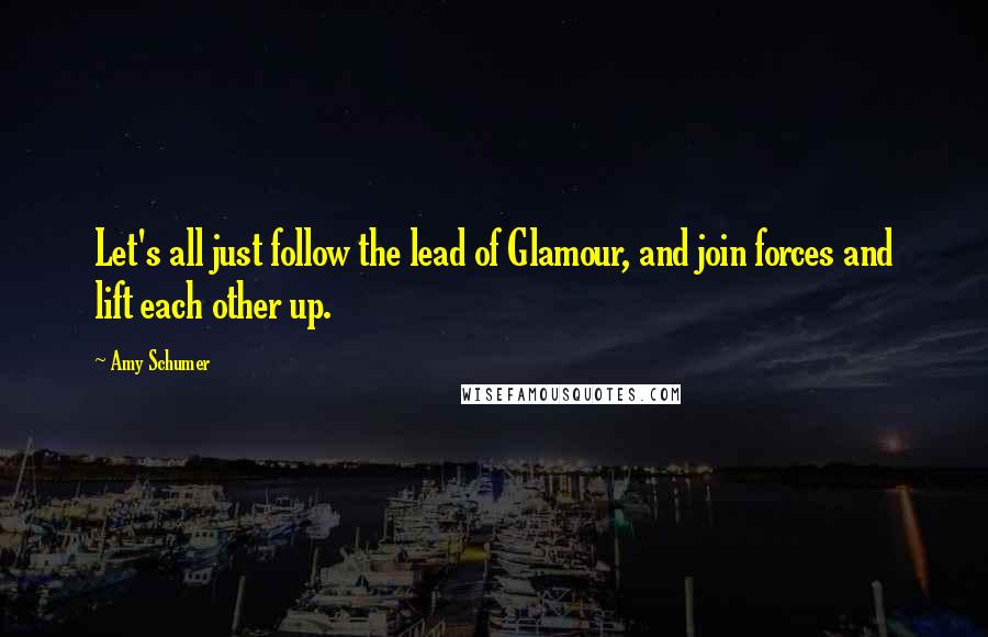 Amy Schumer Quotes: Let's all just follow the lead of Glamour, and join forces and lift each other up.