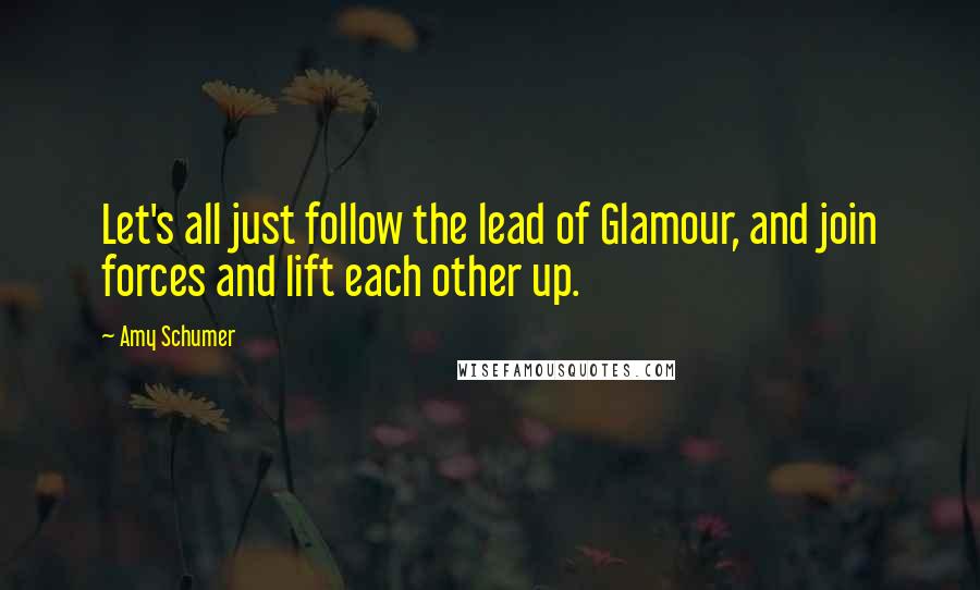 Amy Schumer Quotes: Let's all just follow the lead of Glamour, and join forces and lift each other up.