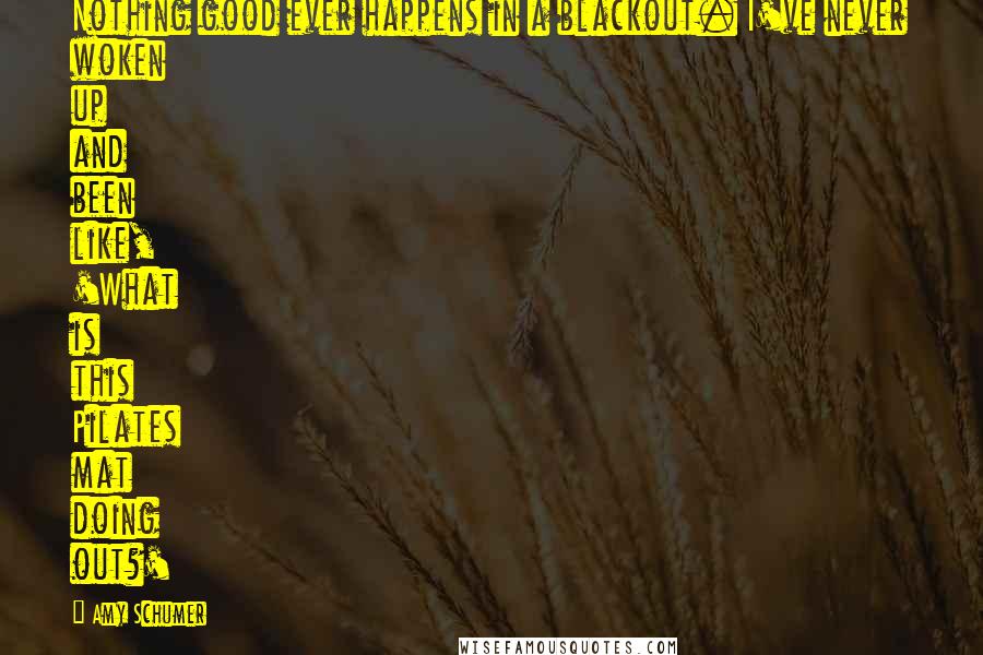 Amy Schumer Quotes: Nothing good ever happens in a blackout. I've never woken up and been like, 'What is this Pilates mat doing out?'