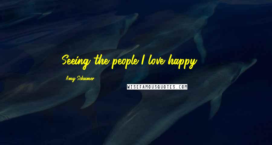 Amy Schumer Quotes: Seeing the people I love happy. 4.