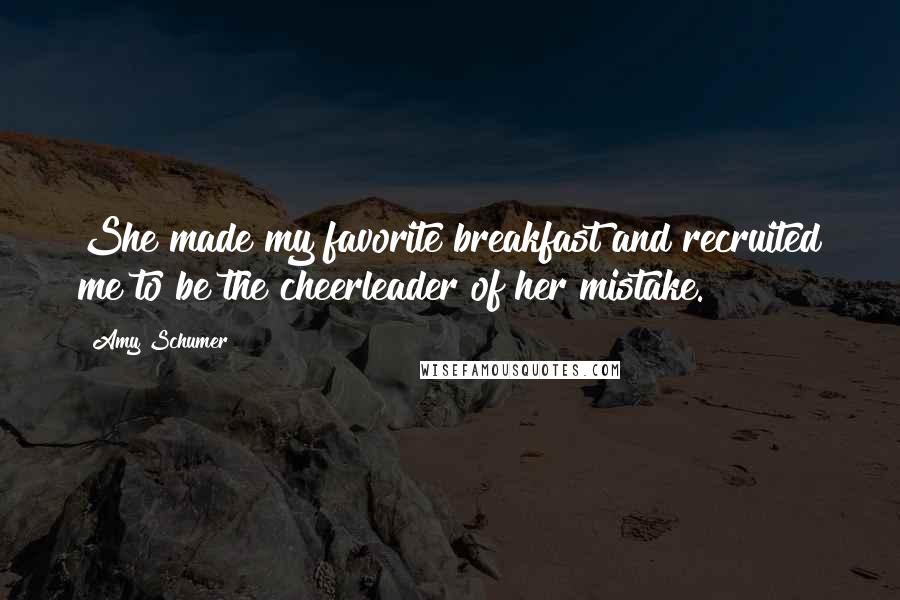 Amy Schumer Quotes: She made my favorite breakfast and recruited me to be the cheerleader of her mistake.