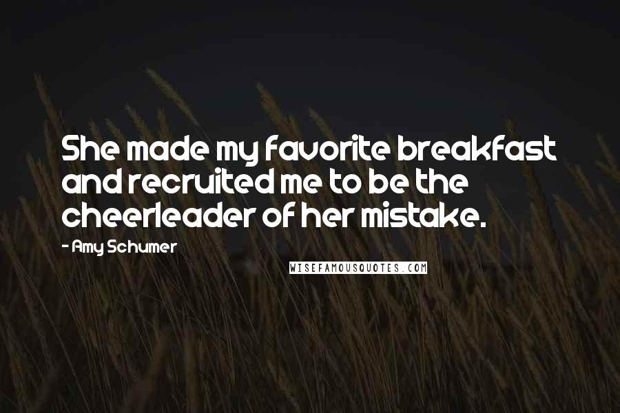 Amy Schumer Quotes: She made my favorite breakfast and recruited me to be the cheerleader of her mistake.