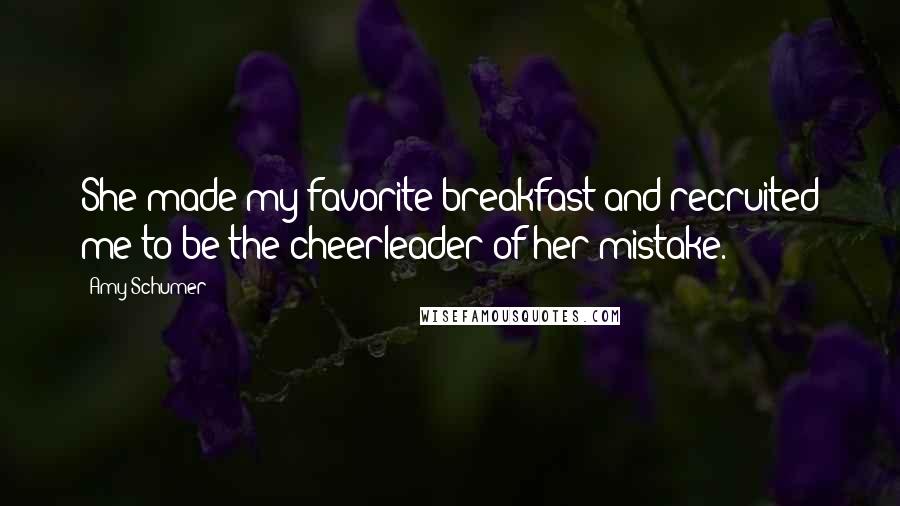 Amy Schumer Quotes: She made my favorite breakfast and recruited me to be the cheerleader of her mistake.