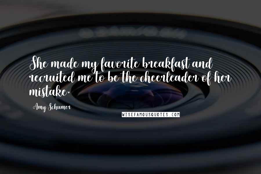 Amy Schumer Quotes: She made my favorite breakfast and recruited me to be the cheerleader of her mistake.