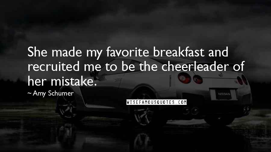 Amy Schumer Quotes: She made my favorite breakfast and recruited me to be the cheerleader of her mistake.