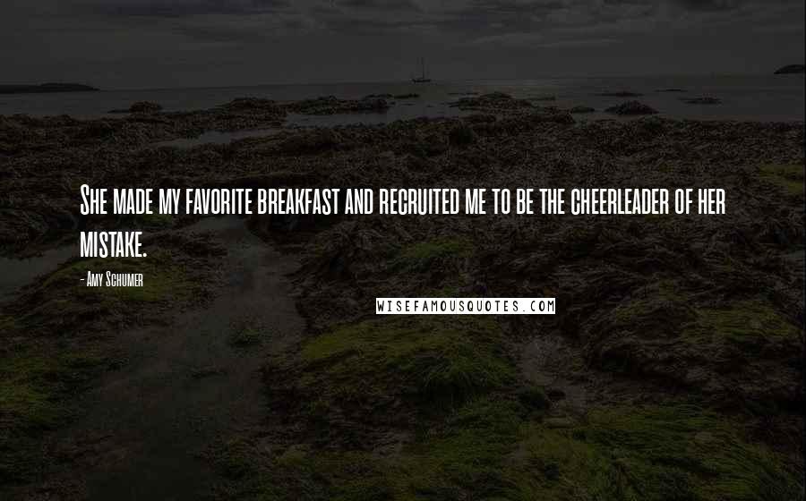 Amy Schumer Quotes: She made my favorite breakfast and recruited me to be the cheerleader of her mistake.
