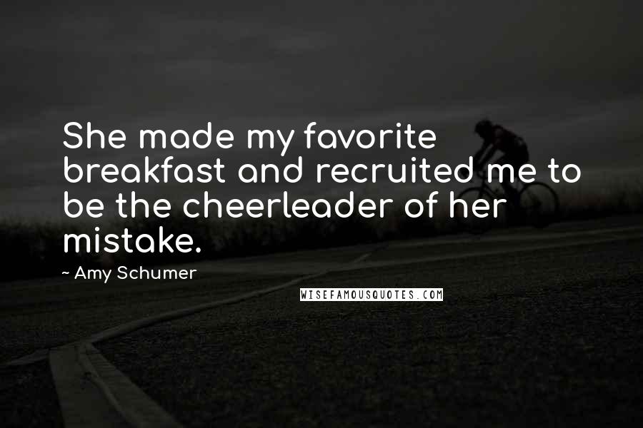 Amy Schumer Quotes: She made my favorite breakfast and recruited me to be the cheerleader of her mistake.